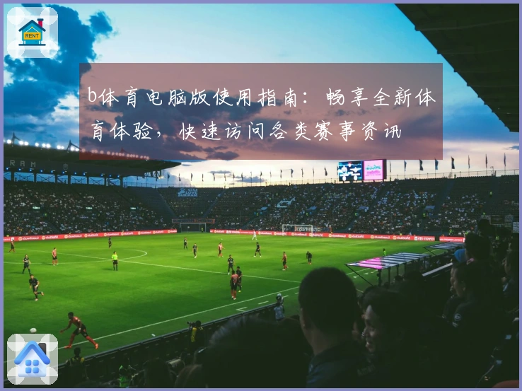 b体育电脑版使用指南：畅享全新体育体验，快速访问各类赛事资讯