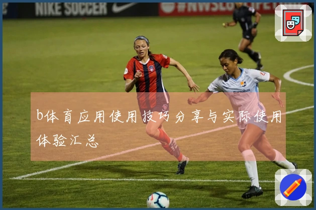 b体育应用使用技巧分享与实际使用体验汇总