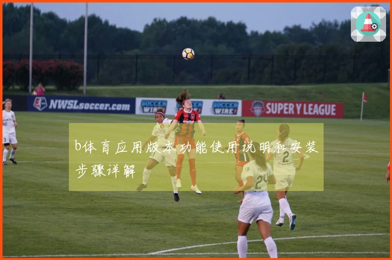 b体育应用版本功能使用说明和安装步骤详解