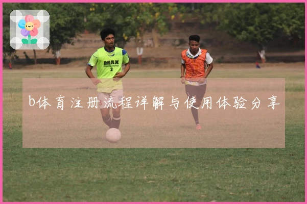 b体育注册流程详解与使用体验分享