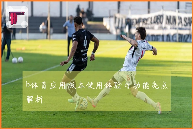 b体育应用版本使用体验与功能亮点解析