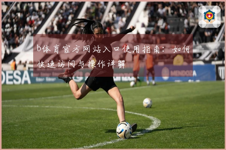 b体育官方网站入口使用指南：如何快速访问与操作详解