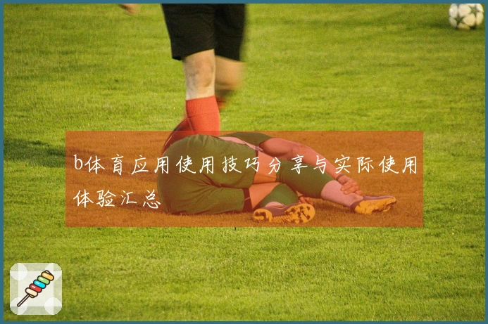 b体育应用使用技巧分享与实际使用体验汇总