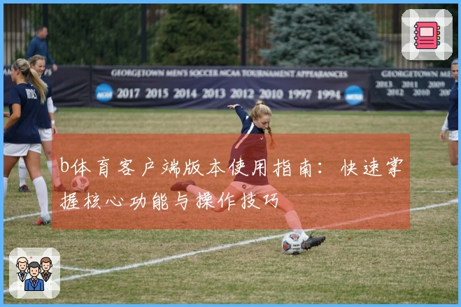 b体育客户端版本使用指南：快速掌握核心功能与操作技巧