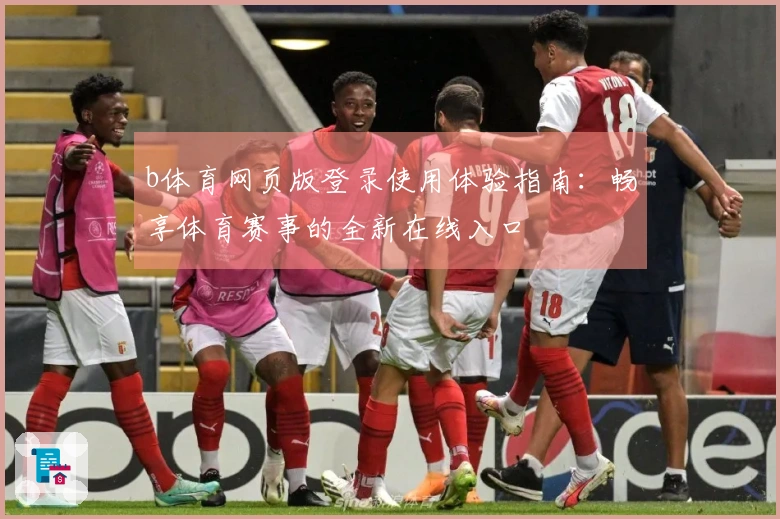 b体育网页版登录使用体验指南：畅享体育赛事的全新在线入口