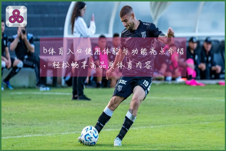 b体育入口使用体验与功能亮点介绍,轻松畅享高品质体育内容
